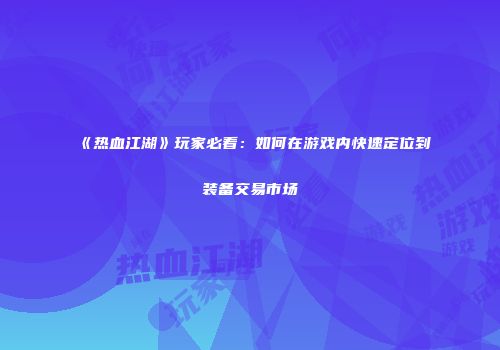 《热血江湖》玩家必看:如何在游戏内快速定位到装备交易市场