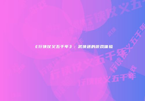 《行侠仗义五千年》：武侠迷的游戏体验