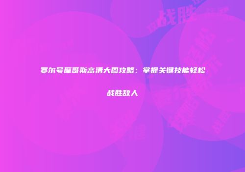 赛尔号摩哥斯高清大图攻略：掌握关键技能轻松战胜敌人