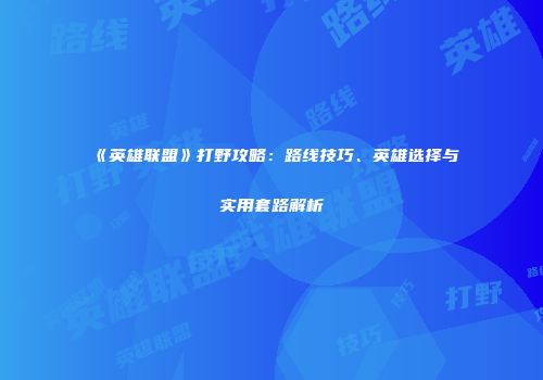 《英雄联盟》打野攻略：路线技巧、英雄选择与实用套路解析