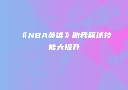 《NBA英雄》助我篮球技能大提升