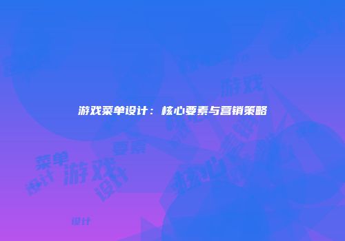 游戏菜单设计：核心要素与营销策略