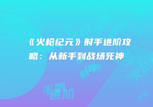 《火枪纪元》射手进阶攻略：从新手到战场死神