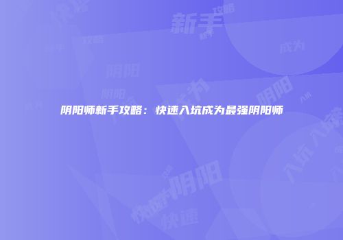 阴阳师新手攻略：快速入坑成为最强阴阳师