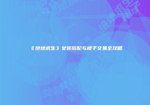 《绝地求生》女装搭配与裙子交易全攻略