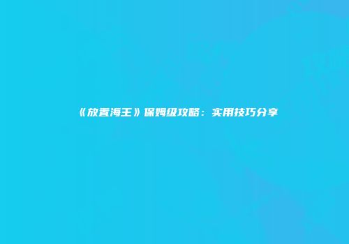 《放置海王》保姆级攻略：实用技巧分享