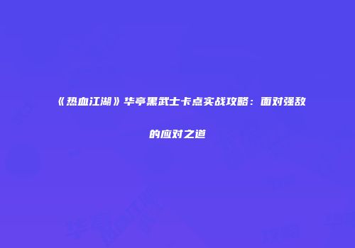 《热血江湖》华亭黑武士卡点实战攻略：面对强敌的应对之道