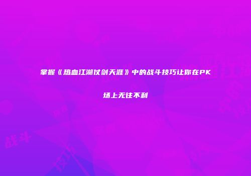 掌握《热血江湖仗剑天涯》中的战斗技巧让你在PK场上无往不利