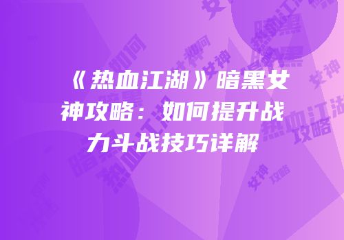 《热血江湖》暗黑女神攻略：如何提升战力斗战技巧详解