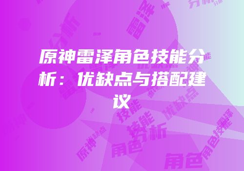 原神雷泽角色技能分析：优缺点与搭配建议