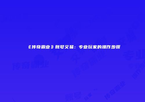 《传奇霸业》账号交易：专业玩家的操作步骤