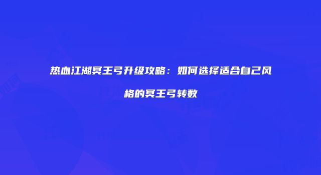 热血江湖冥王弓升级攻略：如何选择适合自己风格的冥王弓转数