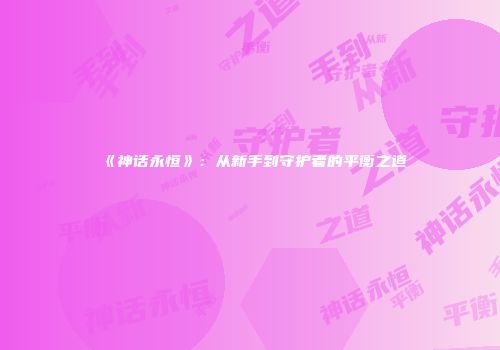 《神话永恒》：从新手到守护者的平衡之道