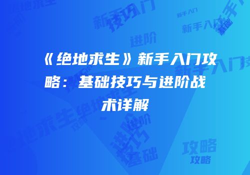 《绝地求生》新手入门攻略：基础技巧与进阶战术详解