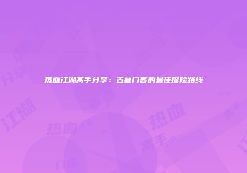 热血江湖高手分享：古墓门客的最佳探险路线