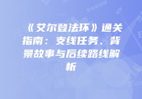 《艾尔登法环》通关指南：支线任务、背景故事与后续路线解析