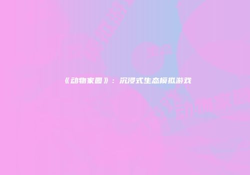 《动物家园》：沉浸式生态模拟游戏
