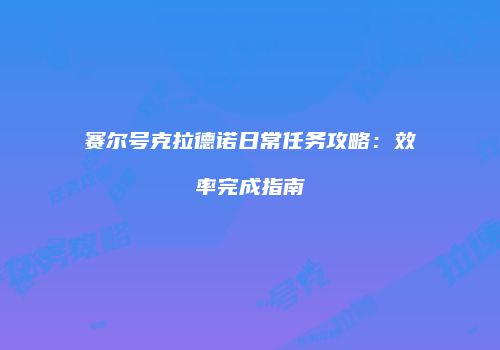 赛尔号克拉德诺日常任务攻略：效率完成指南