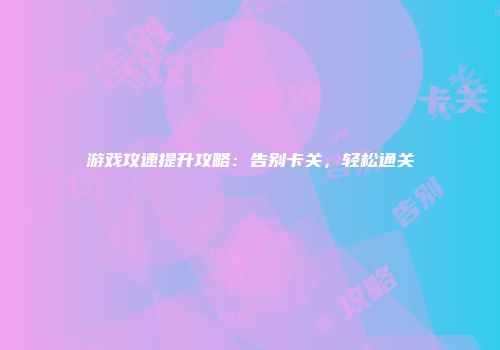游戏攻速提升攻略：告别卡关，轻松通关