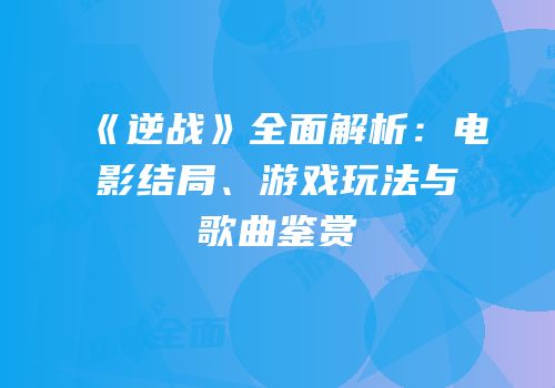 《逆战》全面解析：电影结局、游戏玩法与歌曲鉴赏