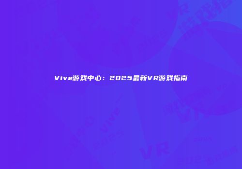 Vive游戏中心：2025最新VR游戏指南