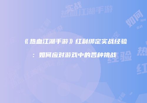 《热血江湖手游》红利绑定实战经验：如何应对游戏中的各种挑战