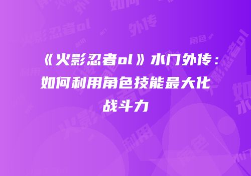 《火影忍者ol》水门外传：如何利用角色技能最大化战斗力