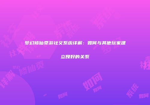 梦幻修仙页游社交系统详解：如何与其他玩家建立良好的关系