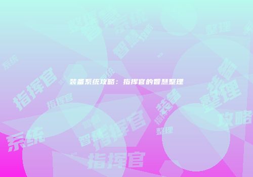 装备系统攻略：指挥官的智慧整理