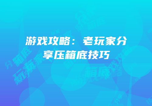 游戏攻略：老玩家分享压箱底技巧