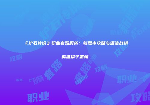 《炉石传说》职业套路解析：新版本攻略与酒馆战棋英雄棋子解析