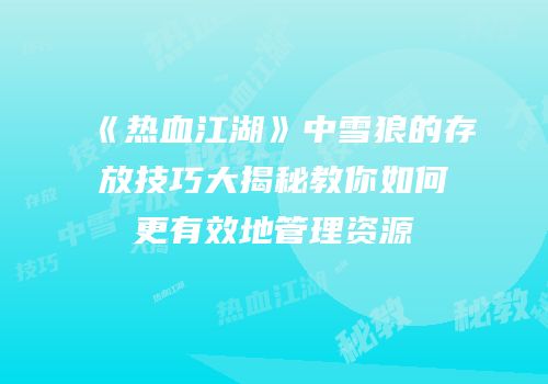 《热血江湖》中雪狼的存放技巧大揭秘教你如何更有效地管理资源