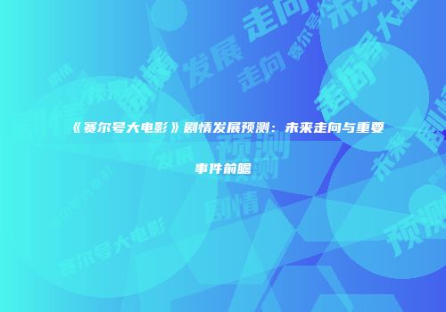《赛尔号大电影》剧情发展预测：未来走向与重要事件前瞻