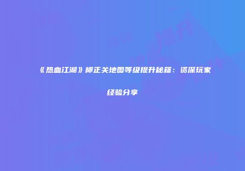 《热血江湖》柳正关地图等级提升秘籍：资深玩家经验分享