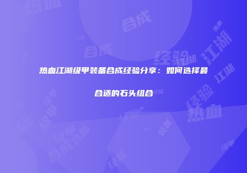 热血江湖级甲装备合成经验分享：如何选择最合适的石头组合