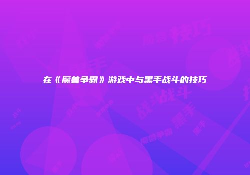 在《魔兽争霸》游戏中与黑手战斗的技巧