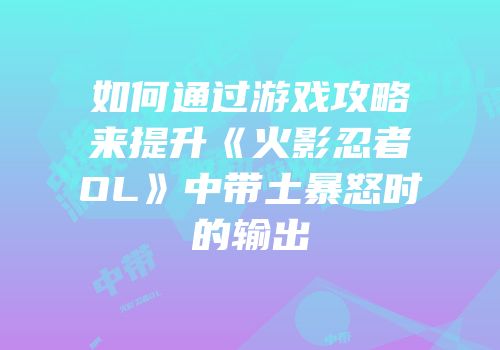 如何通过游戏攻略来提升《火影忍者OL》中带土暴怒时的输出