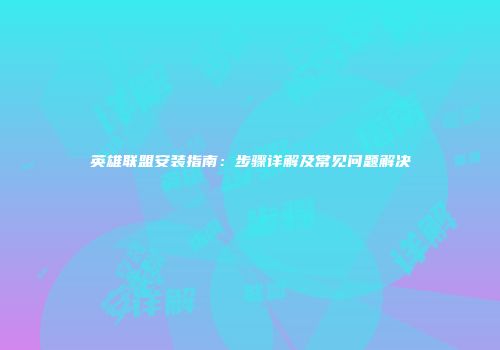 英雄联盟安装指南：步骤详解及常见问题解决