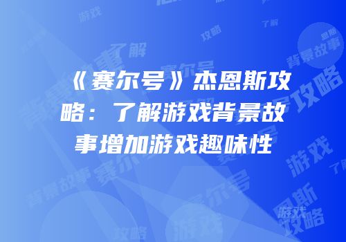 《赛尔号》杰恩斯攻略：了解游戏背景故事增加游戏趣味性