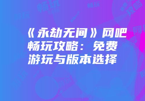 《永劫无间》网吧畅玩攻略：免费游玩与版本选择
