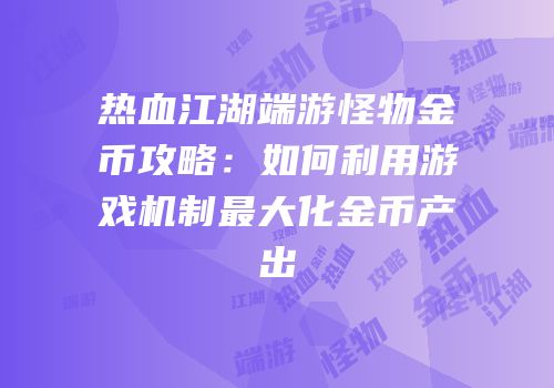 热血江湖端游怪物金币攻略:如何利用游戏机制最大化金币产出
