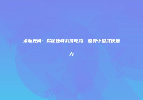 永劫无间：揭秘独特武侠吃鸡，感受中国武侠魅力