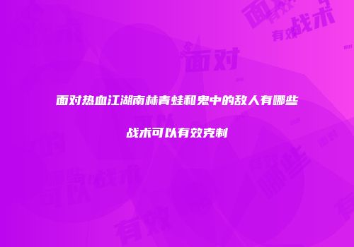 面对热血江湖南林青蛙和鬼中的敌人有哪些战术可以有效克制
