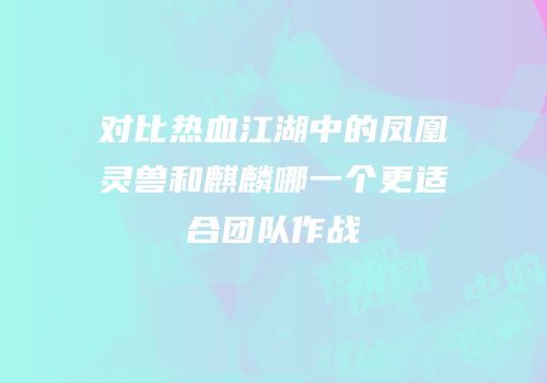对比热血江湖中的凤凰灵兽和麒麟哪一个更适合团队作战