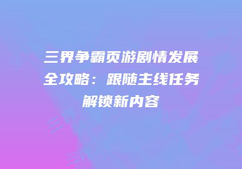 三界争霸页游剧情发展全攻略：跟随主线任务解锁新内容