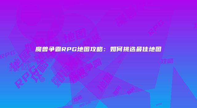 魔兽争霸RPG地图攻略：如何挑选最佳地图