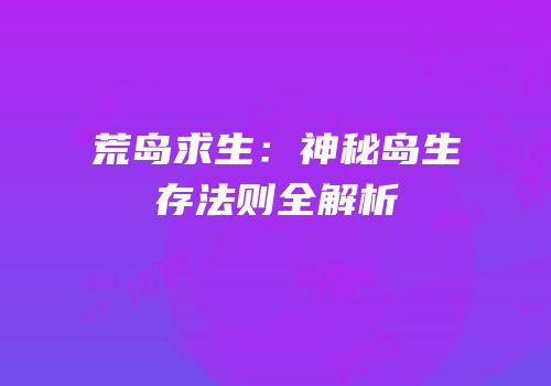 荒岛求生：神秘岛生存法则全解析