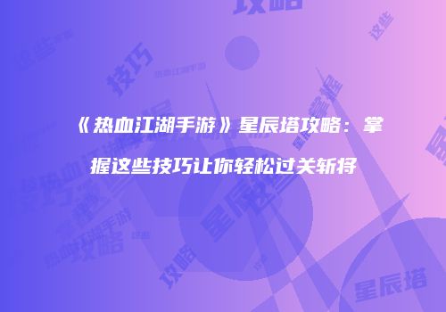 《热血江湖手游》星辰塔攻略：掌握这些技巧让你轻松过关斩将