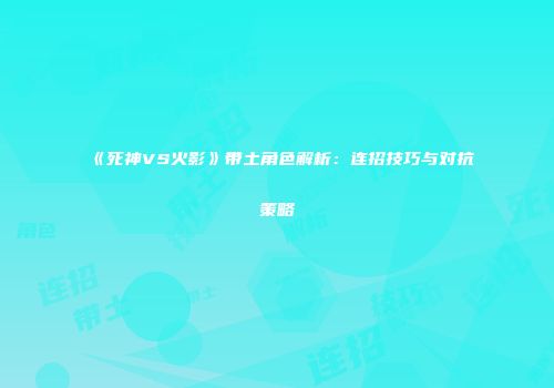 《死神VS火影》带土角色解析：连招技巧与对抗策略