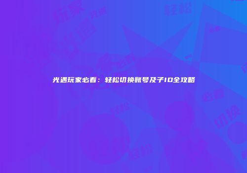 光遇玩家必看：轻松切换账号及子ID全攻略